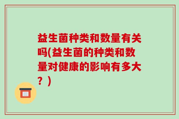 益生菌种类和数量有关吗(益生菌的种类和数量对健康的影响有多大？)