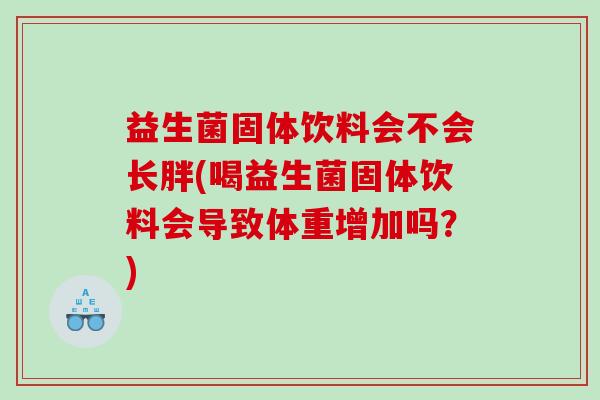 益生菌固体饮料会不会长胖(喝益生菌固体饮料会导致体重增加吗？)