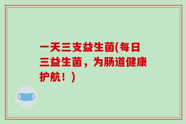 一天三支益生菌(每日三益生菌，为肠道健康护航！)