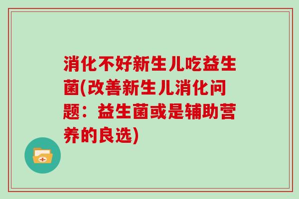 消化不好新生儿吃益生菌(改善新生儿消化问题：益生菌或是辅助营养的良选)