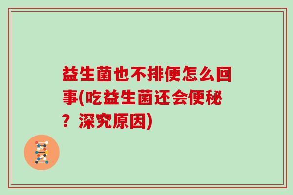 益生菌也不排便怎么回事(吃益生菌还会便秘？深究原因)