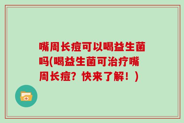 嘴周长痘可以喝益生菌吗(喝益生菌可治疗嘴周长痘？快来了解！)