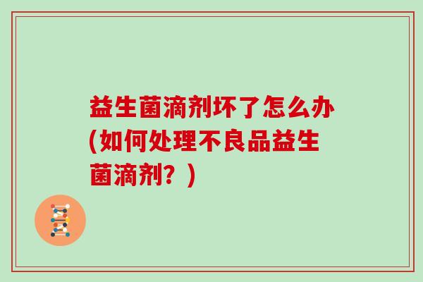 益生菌滴剂坏了怎么办(如何处理不良品益生菌滴剂？)
