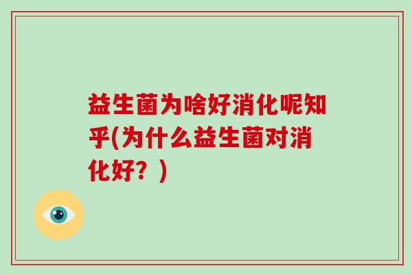 益生菌为啥好消化呢知乎(为什么益生菌对消化好?) 益生菌为啥好消化呢知乎(为什么益生菌对消化好?)