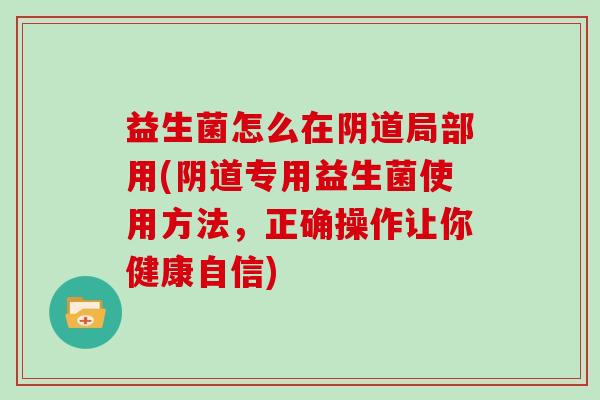 益生菌怎么在阴道局部用(阴道专用益生菌使用方法，正确操作让你健康自信)