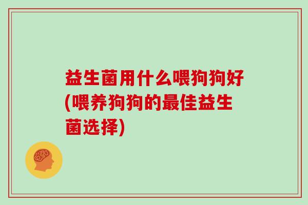 益生菌用什么喂狗狗好(喂养狗狗的最佳益生菌选择)