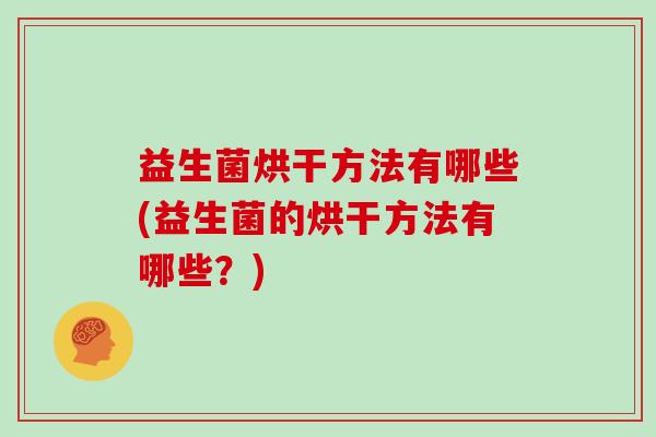 益生菌烘干方法有哪些(益生菌的烘干方法有哪些？)