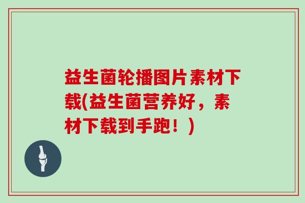 益生菌轮播图片素材下载(益生菌营养好，素材下载到手跑！)