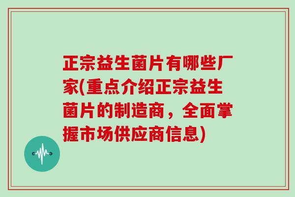 正宗益生菌片有哪些厂家(重点介绍正宗益生菌片的制造商，全面掌握市场供应商信息)