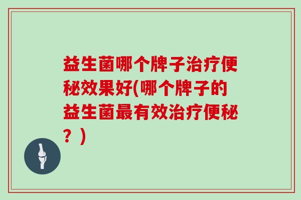 益生菌哪个牌子治疗便秘效果好(哪个牌子的益生菌最有效治疗便秘？)