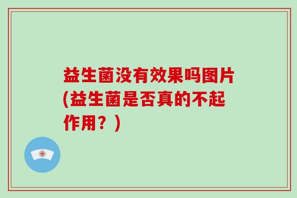 益生菌没有效果吗图片(益生菌是否真的不起作用？)