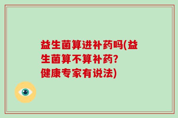 益生菌算进补药吗(益生菌算不算补药？  健康专家有说法)