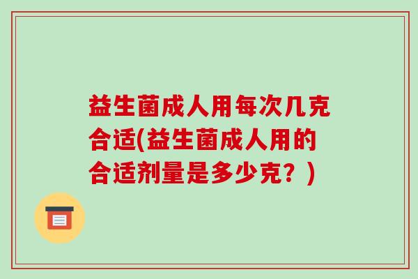 益生菌成人用每次几克合适(益生菌成人用的合适剂量是多少克？)
