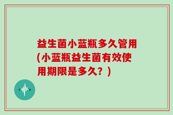 益生菌小蓝瓶多久管用(小蓝瓶益生菌有效使用期限是多久？)