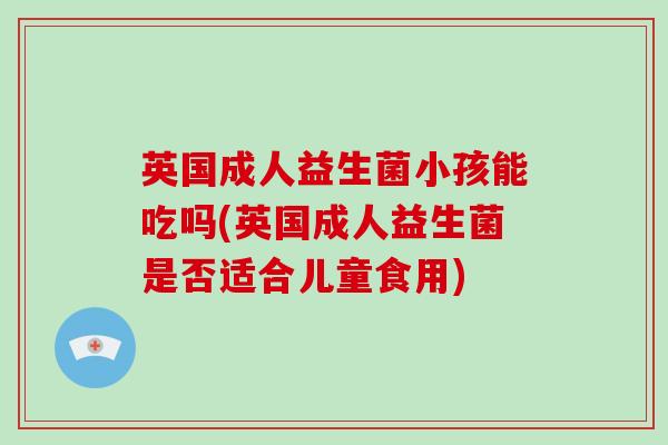 英国成人益生菌小孩能吃吗(英国成人益生菌是否适合儿童食用)