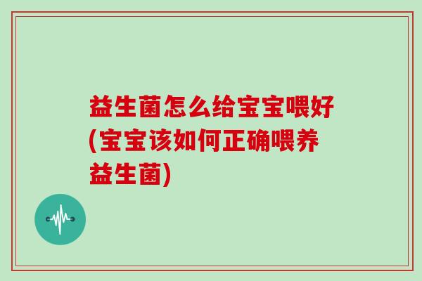 益生菌怎么给宝宝喂好(宝宝该如何正确喂养益生菌) 益生菌怎么给宝宝喂好(宝宝该如何正确喂养益生菌)