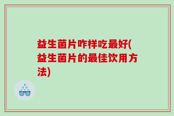 益生菌片咋样吃好(益生菌片的佳饮用方法)