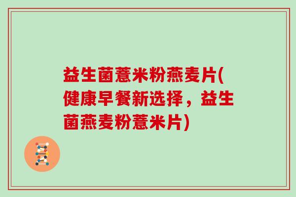 益生菌薏米粉燕麦片(健康早餐新选择,益生菌燕麦粉薏米片) 益生菌薏米粉燕麦片(健康早餐新选择,益生菌燕麦粉薏米片)