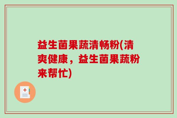 益生菌果蔬清畅粉(清爽健康，益生菌果蔬粉来帮忙)