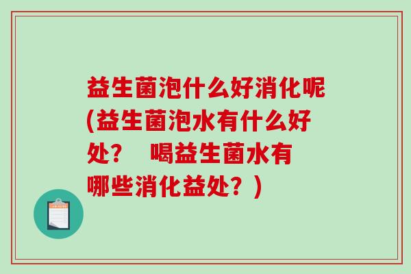 益生菌泡什么好消化呢(益生菌泡水有什么好处? 喝益生菌水有哪些消化益处?) 益生菌泡什么好消化呢(益生菌泡水有什么好处? 喝益生菌水有哪些消化益处?)