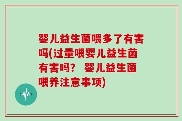 婴儿益生菌喂多了有害吗(过量喂婴儿益生菌有害吗？ 婴儿益生菌喂养注意事项)