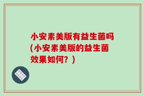 小安素美版有益生菌吗(小安素美版的益生菌效果如何？)