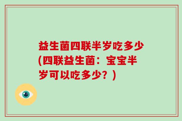 益生菌四联半岁吃多少(四联益生菌：宝宝半岁可以吃多少？)