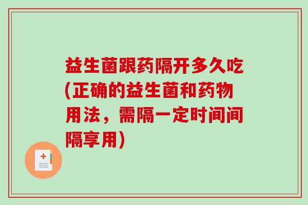 益生菌跟药隔开多久吃(正确的益生菌和用法，需隔一定时间间隔享用)