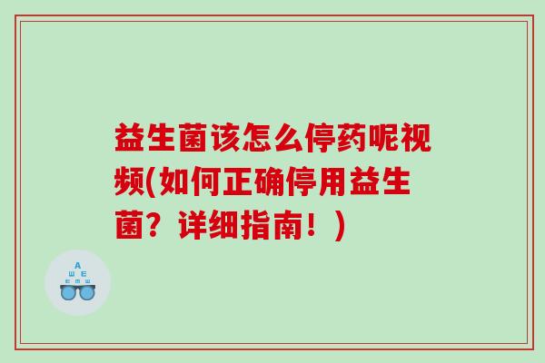 益生菌该怎么停药呢视频(如何正确停用益生菌?详细指南!) 益生菌该怎么停药呢视频(如何正确停用益生菌?详细指南!)