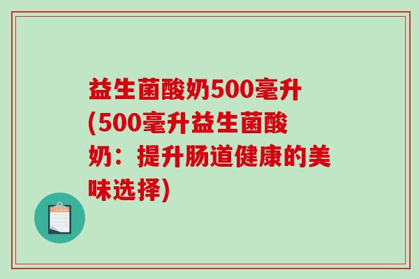 益生菌酸奶500毫升(500毫升益生菌酸奶:提升肠道健康的美味选择) 益生菌酸奶500毫升(500毫升益生菌酸奶:提升肠道健康的美味选择)