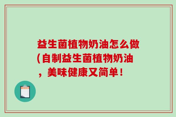 益生菌植物奶油怎么做(自制益生菌植物奶油,美味健康又简单! 益生菌植物奶油怎么做(自制益生菌植物奶油,美味健康又简单!