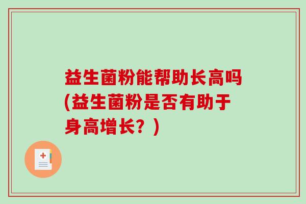 益生菌粉能帮助长高吗(益生菌粉是否有助于身高增长？)