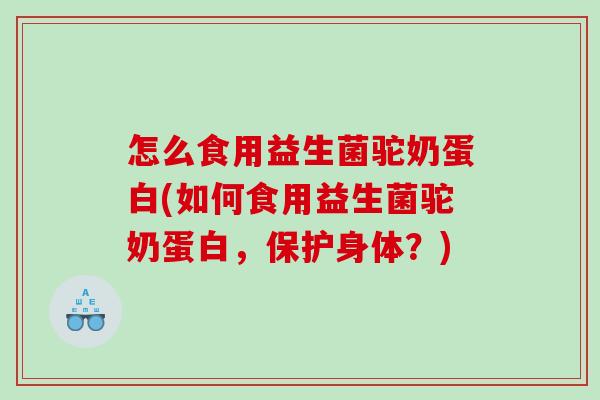 怎么食用益生菌驼奶蛋白(如何食用益生菌驼奶蛋白，保护身体？)