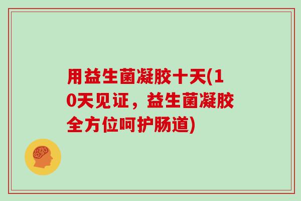 用益生菌凝胶十天(10天见证,益生菌凝胶全方位呵护肠道) 用益生菌凝胶十天(10天见证,益生菌凝胶全方位呵护肠道)