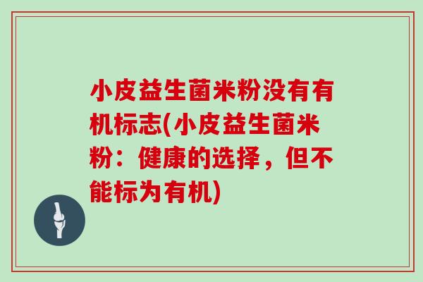 小皮益生菌米粉没有有机标志(小皮益生菌米粉：健康的选择，但不能标为有机)