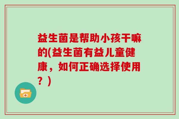 益生菌是帮助小孩干嘛的(益生菌有益儿童健康，如何正确选择使用？)