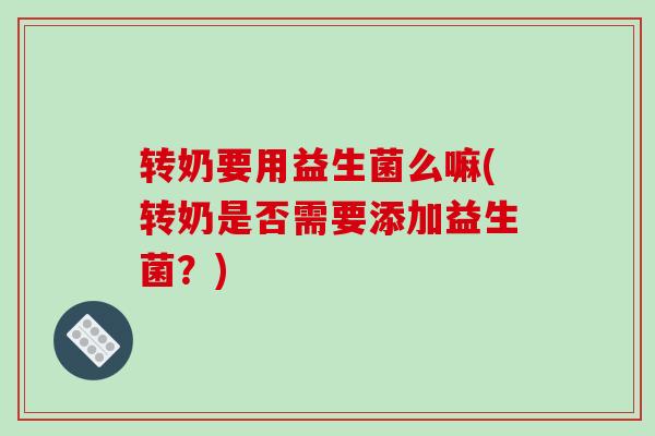 转奶要用益生菌么嘛(转奶是否需要添加益生菌？)