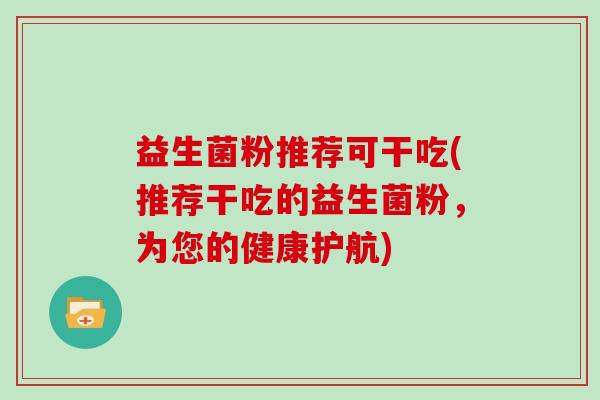 益生菌粉推荐可干吃(推荐干吃的益生菌粉，为您的健康护航)