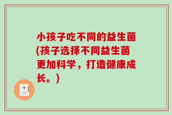 小孩子吃不同的益生菌(孩子选择不同益生菌更加科学，打造健康成长。)