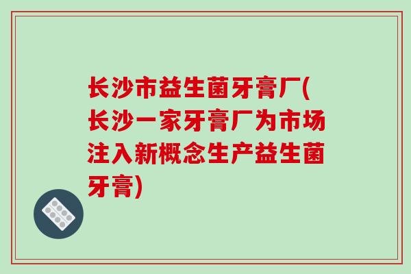 长沙市益生菌牙膏厂(长沙一家牙膏厂为市场注入新概念生产益生菌牙膏)