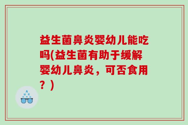 益生菌鼻炎婴幼儿能吃吗(益生菌有助于缓解婴幼儿鼻炎，可否食用？)