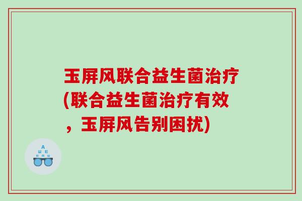 玉屏风联合益生菌治疗(联合益生菌治疗有效，玉屏风告别困扰)