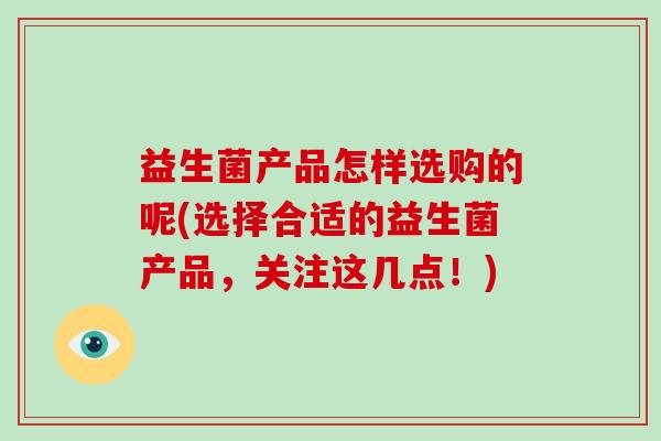 益生菌产品怎样选购的呢(选择合适的益生菌产品，关注这几点！)