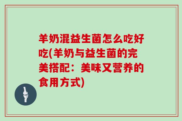 羊奶混益生菌怎么吃好吃(羊奶与益生菌的完美搭配：美味又营养的食用方式)