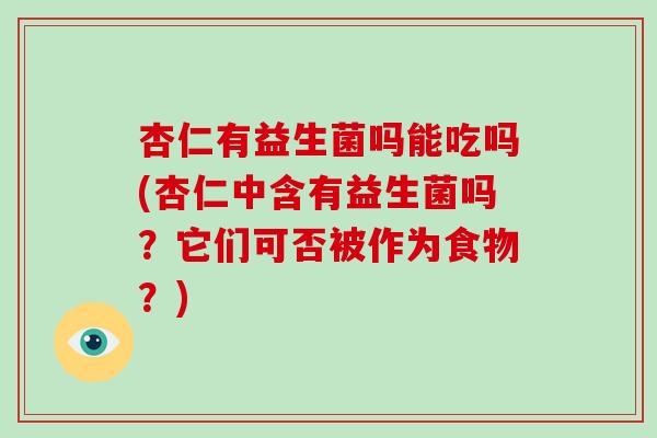 杏仁有益生菌吗能吃吗(杏仁中含有益生菌吗？它们可否被作为食物？)