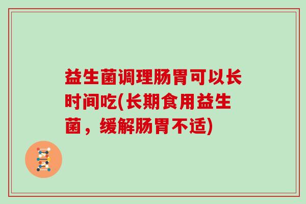益生菌调理肠胃可以长时间吃(长期食用益生菌，缓解肠胃不适)