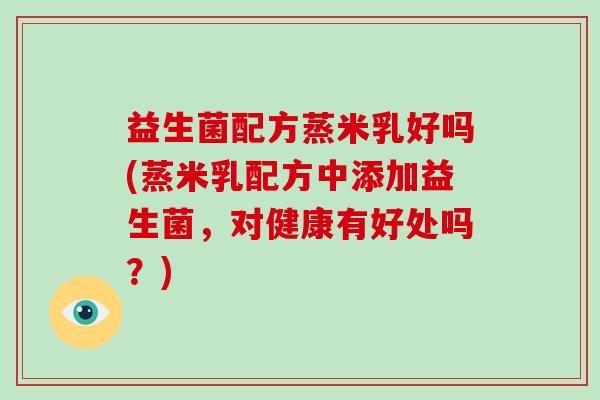 益生菌配方蒸米乳好吗(蒸米乳配方中添加益生菌,对健康有好处吗?) 益生菌配方蒸米乳好吗(蒸米乳配方中添加益生菌,对健康有好处吗?)