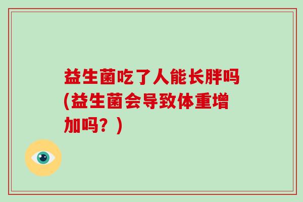 益生菌吃了人能长胖吗(益生菌会导致体重增加吗?) 益生菌吃了人能长胖吗(益生菌会导致体重增加吗?)