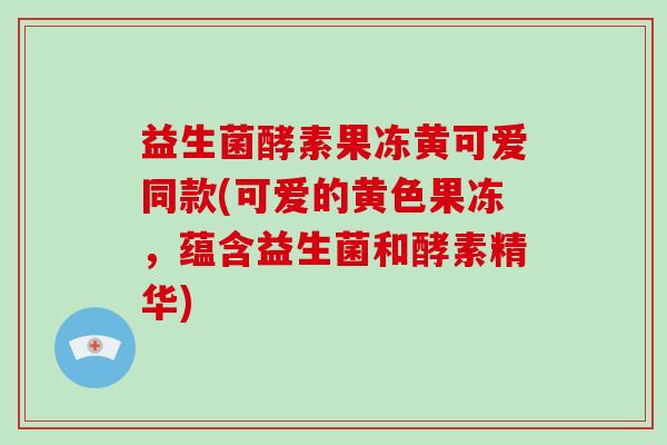 益生菌酵素果冻黄可爱同款(可爱的黄色果冻，蕴含益生菌和酵素精华)