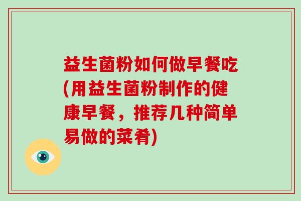 益生菌粉如何做早餐吃(用益生菌粉制作的健康早餐，推荐几种简单易做的菜肴)